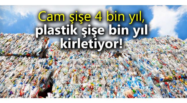 Cam şişe 4 bin yıl, plastik şişe bin yıl kirletiyor!