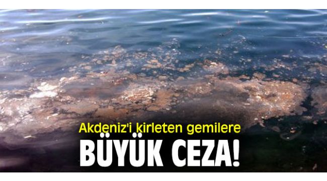 Akdeniz'i kirleten gemilere büyük ceza!