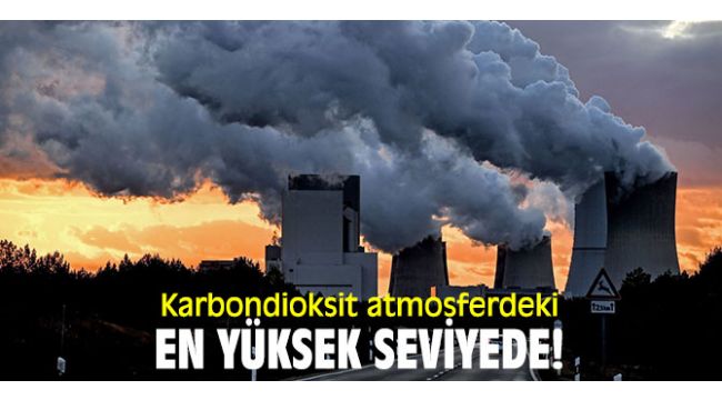 Araştırmalar ortaya çıkardı! Karbondioksit atmosferdeki en yüksek seviyede!