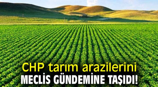 CHP tarım arazilerini Meclis gündemine taşıdı!