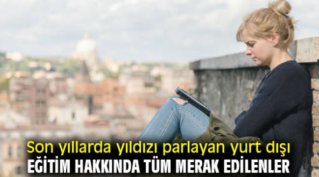 Son yıllarda yıldızı parlayan yurt dışı eğitim hakkında tüm merak edilenler