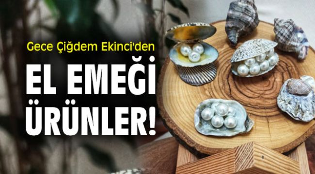 Gece Çiğdem Ekinci'den el emeği ürünler!