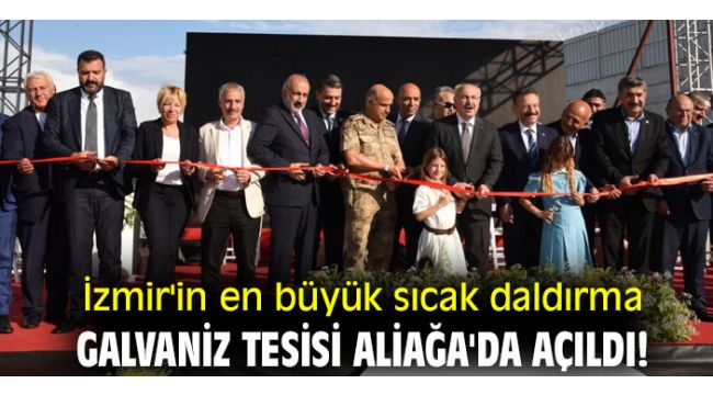 İzmir'in en büyük sıcak daldırma galvaniz tesisi Aliağa'da açıldı!