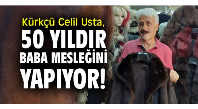 Kürkçü Celil Usta, 50 yıldır baba mesleğini yapıyor!