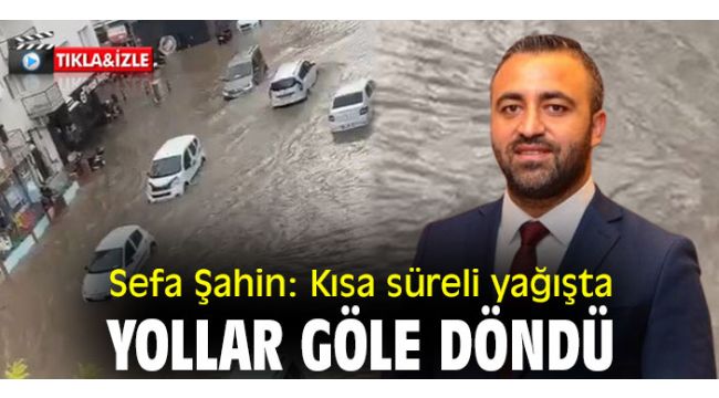 Sefa Şahin: Kısa süreli yağışta yollar göle döndü